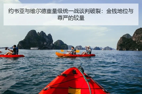 约书亚与维尔德重量级统一战谈判破裂：金钱地位与尊严的较量